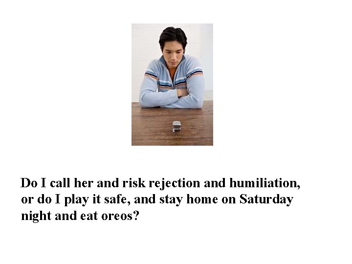 Do I call her and risk rejection and humiliation, or do I play it