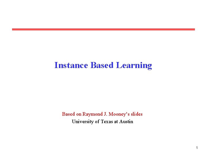 Instance Based Learning Based on Raymond J. Mooney’s slides University of Texas at Austin