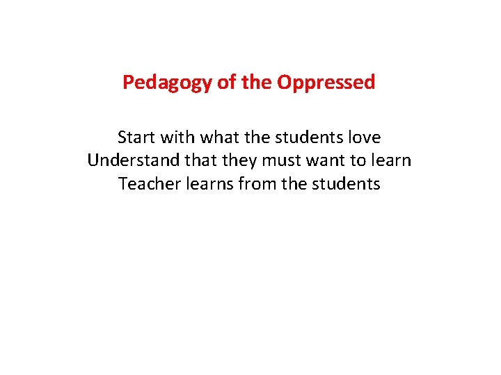 Pedagogy of the Oppressed Start with what the students love Understand that they must