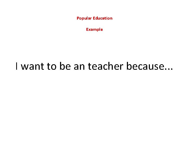 Popular Education Example I want to be an teacher because. . . 