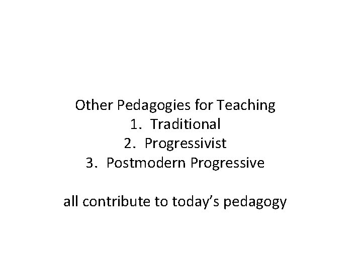 Other Pedagogies for Teaching 1. Traditional 2. Progressivist 3. Postmodern Progressive all contribute to