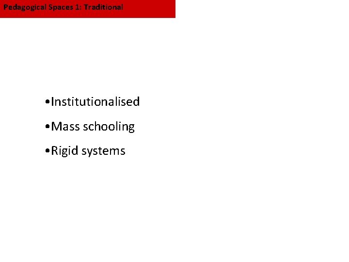 Pedagogical Spaces 1: Traditional • Institutionalised • Mass schooling • Rigid systems 