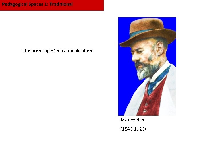 Pedagogical Spaces 1: Traditional The ‘iron cages’ of rationalisation Max Weber (1846 -1920) 