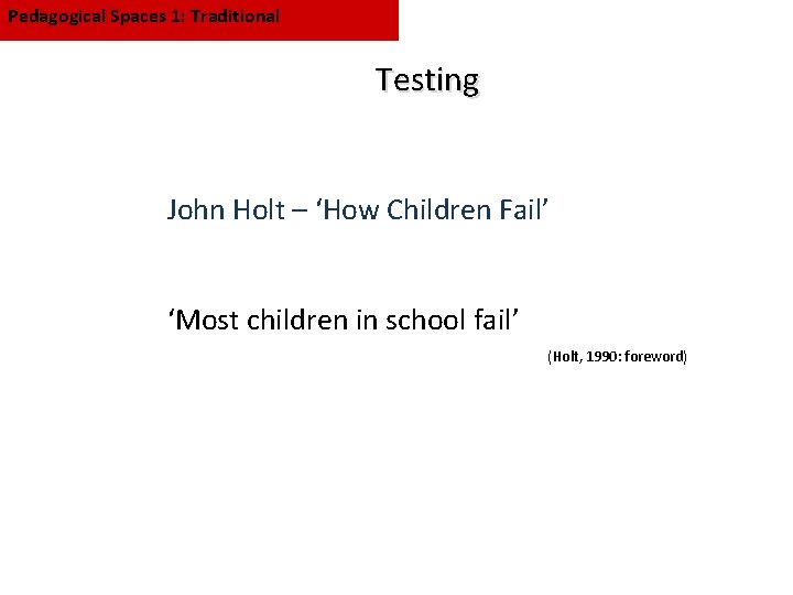 Pedagogical Spaces 1: Traditional Testing John Holt – ‘How Children Fail’ ‘Most children in