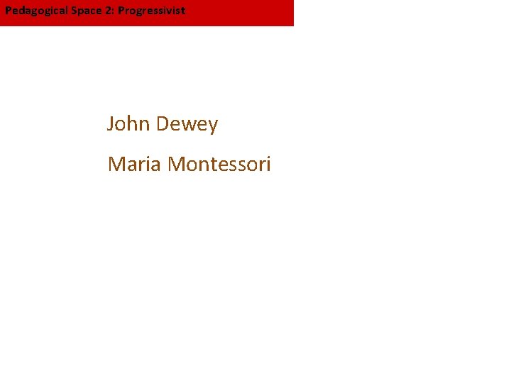 Pedagogical Space 2: Progressivist John Dewey Maria Montessori 