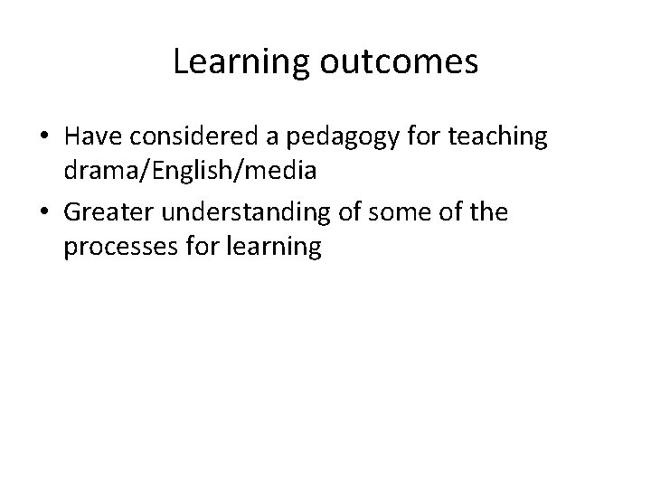 Learning outcomes • Have considered a pedagogy for teaching drama/English/media • Greater understanding of
