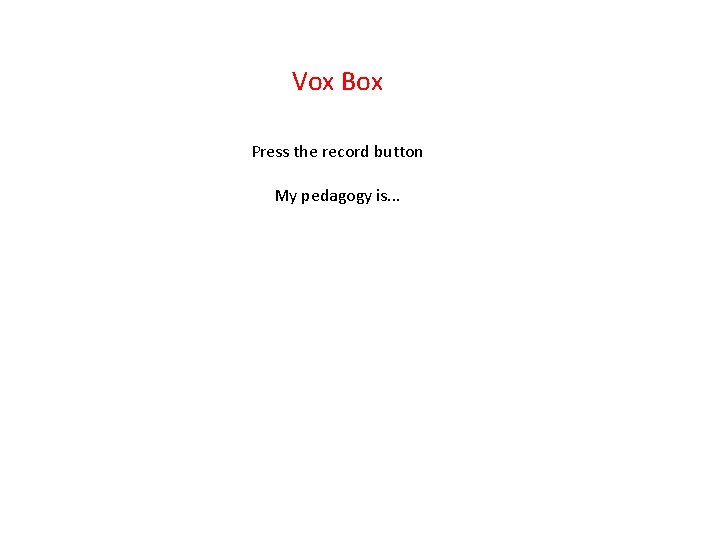 Vox Box Press the record button My pedagogy is. . . 