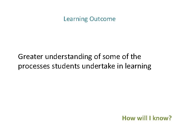 Learning Outcome Greater understanding of some of the processes students undertake in learning How