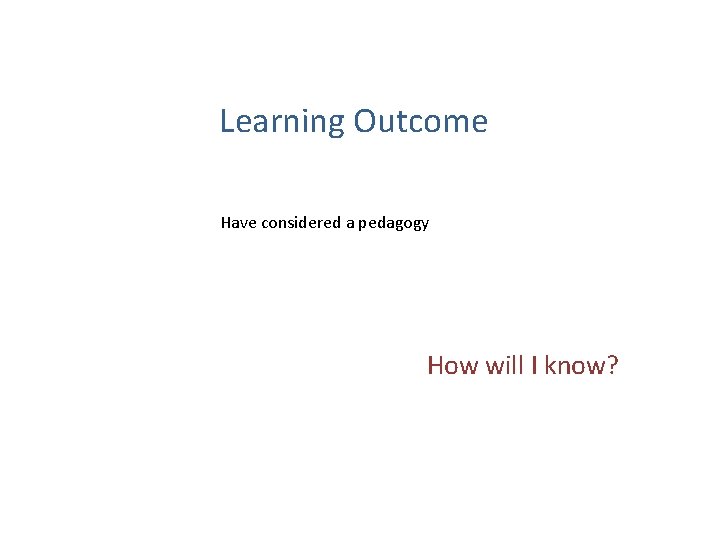 Learning Outcome Have considered a pedagogy How will I know? 