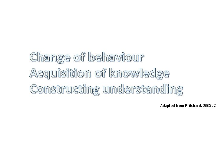 Change of behaviour Acquisition of knowledge Constructing understanding Adapted from Pritchard, 2005: 2 