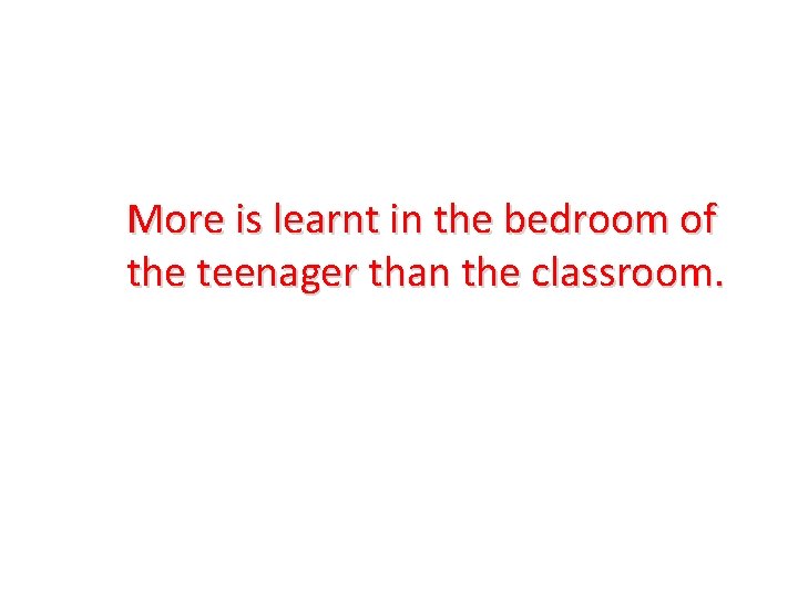 More is learnt in the bedroom of the teenager than the classroom. 