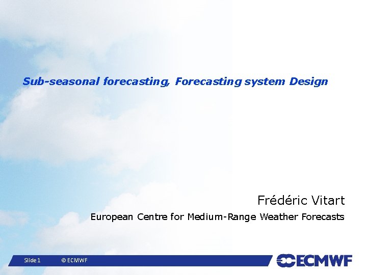 Sub-seasonal forecasting, Forecasting system Design Frédéric Vitart European Centre for Medium-Range Weather Forecasts Slide