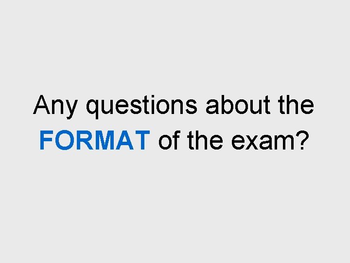 Any questions about the FORMAT of the exam? 