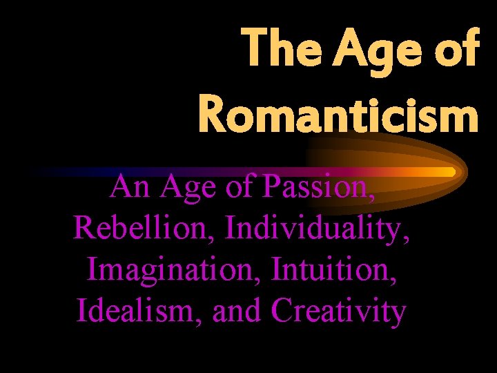 The Age of Romanticism An Age of Passion, Rebellion, Individuality, Imagination, Intuition, Idealism, and The Age of Romanticism An Age of Passion, Rebellion, Individuality, Imagination, Intuition, Idealism, and