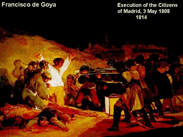 Francisco de Goya Execution of the Citizens of Madrid, 3 May 1808 1814 Francisco de Goya Execution of the Citizens of Madrid, 3 May 1808 1814
