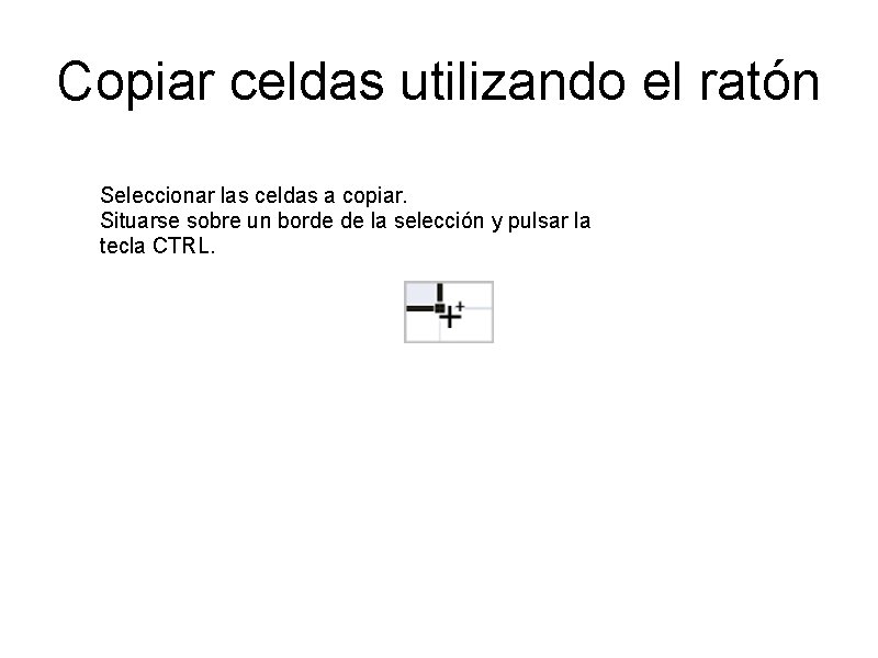 Copiar celdas utilizando el ratón Seleccionar las celdas a copiar. Situarse sobre un borde Copiar celdas utilizando el ratón Seleccionar las celdas a copiar. Situarse sobre un borde