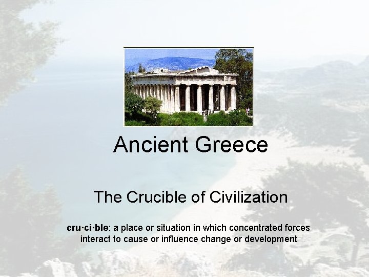 Ancient Greece The Crucible of Civilization cru·ci·ble: a place or situation in which concentrated Ancient Greece The Crucible of Civilization cru·ci·ble: a place or situation in which concentrated