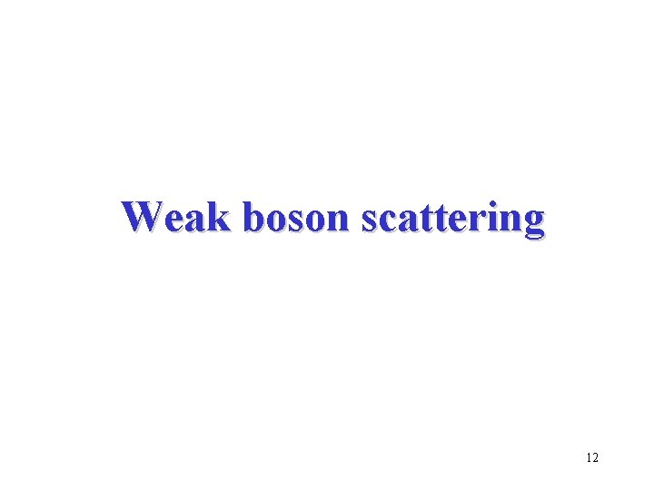 Weak boson scattering 12 