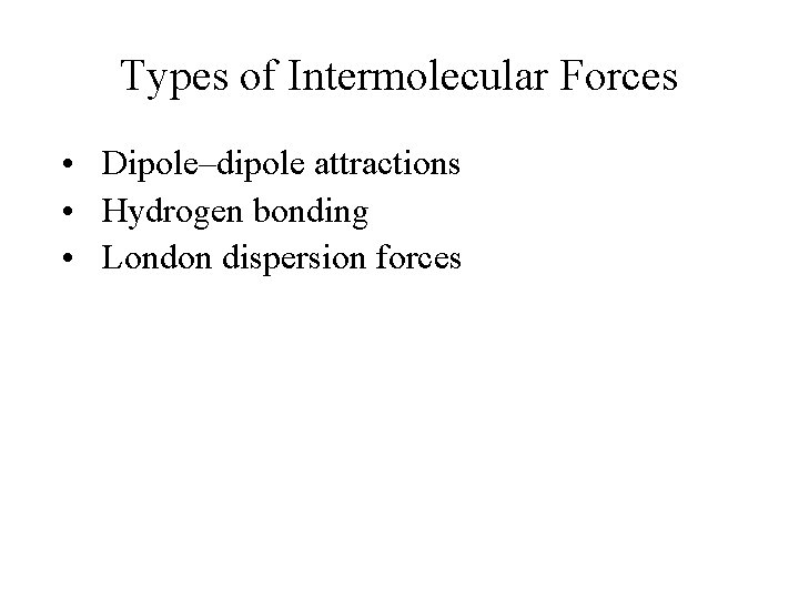 Types of Intermolecular Forces • Dipole–dipole attractions • Hydrogen bonding • London dispersion forces