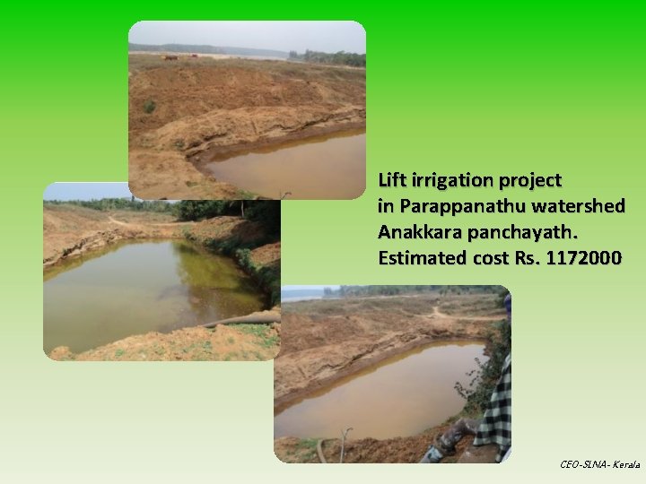 Lift irrigation project in Parappanathu watershed Anakkara panchayath. Estimated cost Rs. 1172000 CEO-SLNA- Kerala