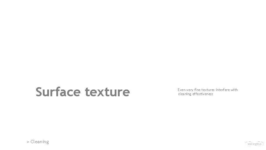 Surface texture > Cleaning Even very fine textures interfere with cleaning effectiveness Surface texture > Cleaning Even very fine textures interfere with cleaning effectiveness