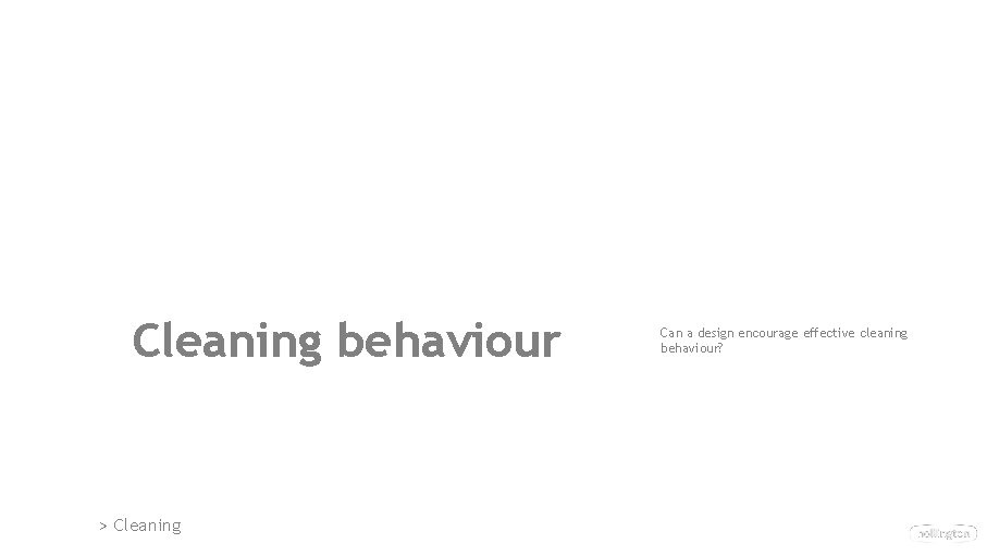 Cleaning behaviour > Cleaning Can a design encourage effective cleaning behaviour? Cleaning behaviour > Cleaning Can a design encourage effective cleaning behaviour?