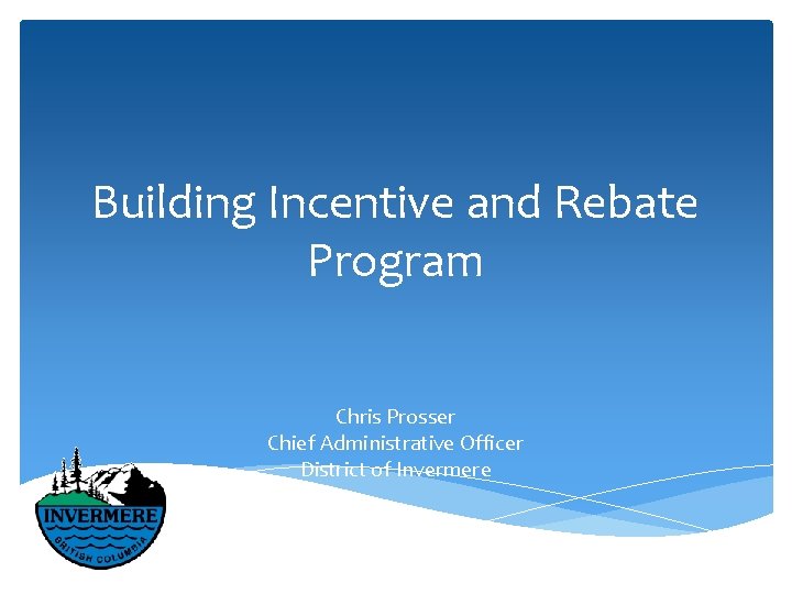 Building Incentive and Rebate Program Chris Prosser Chief Administrative Officer District of Invermere 