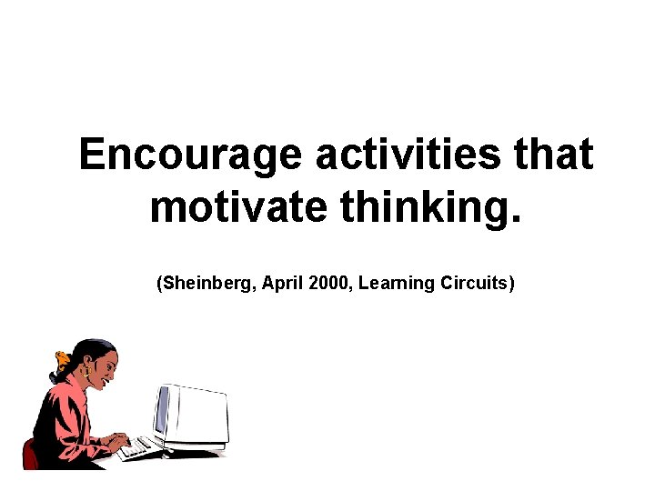 Encourage activities that motivate thinking. (Sheinberg, April 2000, Learning Circuits) 