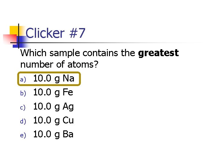 Clicker #7 Which sample contains the greatest number of atoms? a) 10. 0 g