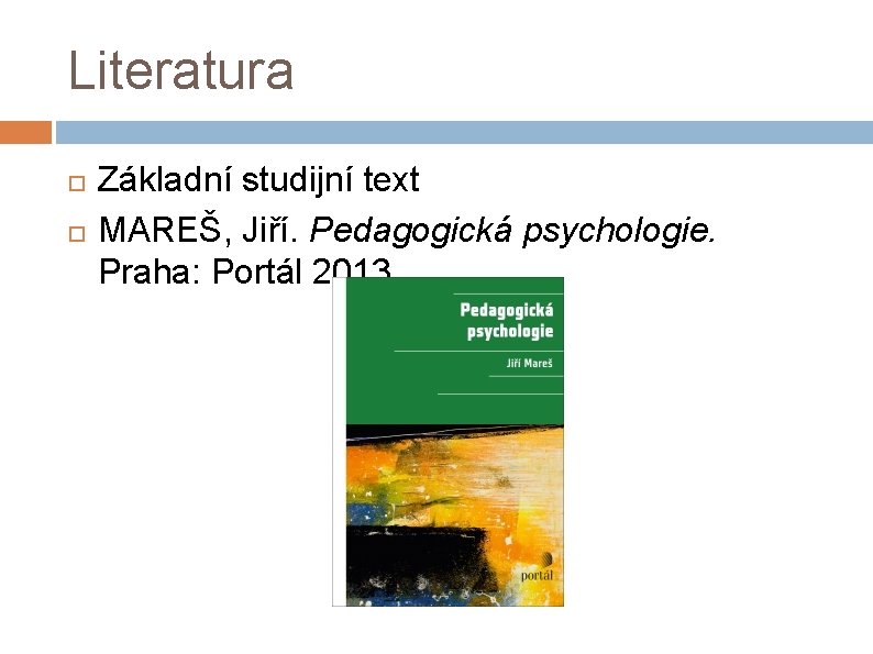 Literatura Základní studijní text MAREŠ, Jiří. Pedagogická psychologie. Praha: Portál 2013. 