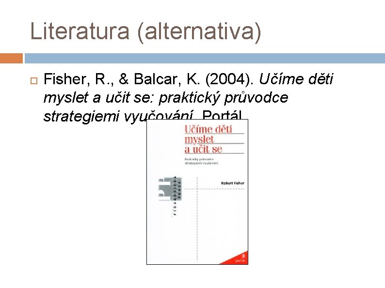 Literatura (alternativa) Fisher, R. , & Balcar, K. (2004). Učíme děti myslet a učit
