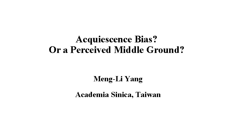 Acquiescence Bias? Or a Perceived Middle Ground? Meng-Li Yang Academia Sinica, Taiwan 