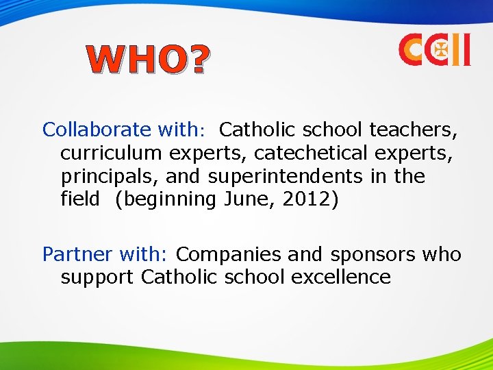 WHO? Collaborate with: Catholic school teachers, curriculum experts, catechetical experts, principals, and superintendents in