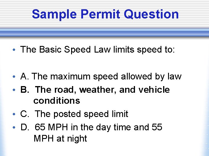 Sample Permit Question • The Basic Speed Law limits speed to: • A. The