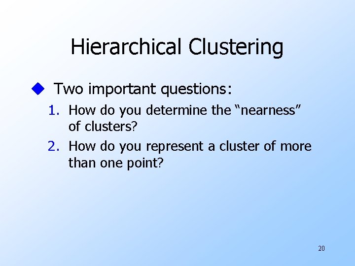 Hierarchical Clustering u Two important questions: 1. How do you determine the “nearness” of