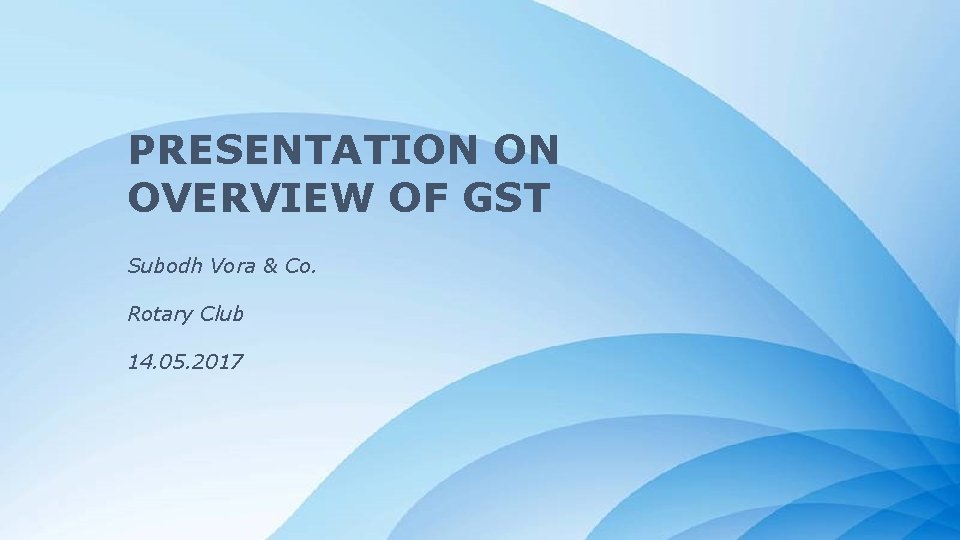 PRESENTATION ON OVERVIEW OF GST Subodh Vora & Co. Rotary Club 14. 05. 2017