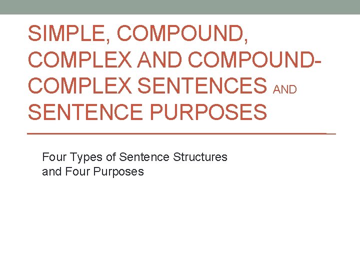 SIMPLE, COMPOUND, COMPLEX AND COMPOUNDCOMPLEX SENTENCES AND SENTENCE PURPOSES Four Types of Sentence Structures