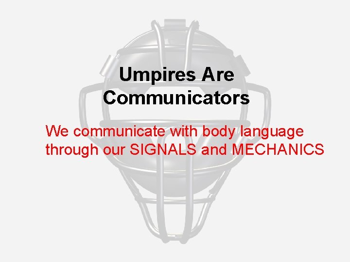 Umpires Are Communicators We communicate with body language through our SIGNALS and MECHANICS 