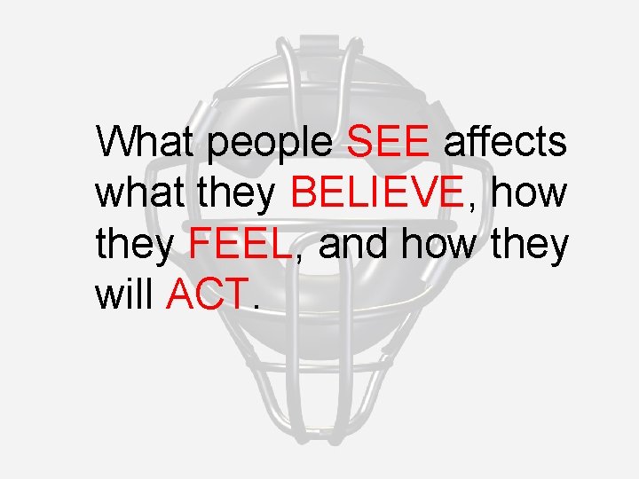 What people SEE affects what they BELIEVE, how they FEEL, and how they will