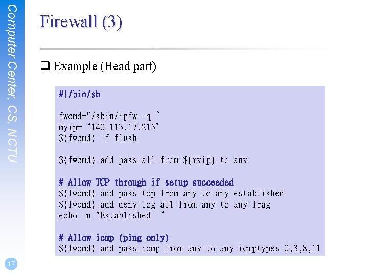 Computer Center, CS, NCTU Firewall (3) q Example (Head part) #!/bin/sh fwcmd="/sbin/ipfw -q“ myip=“