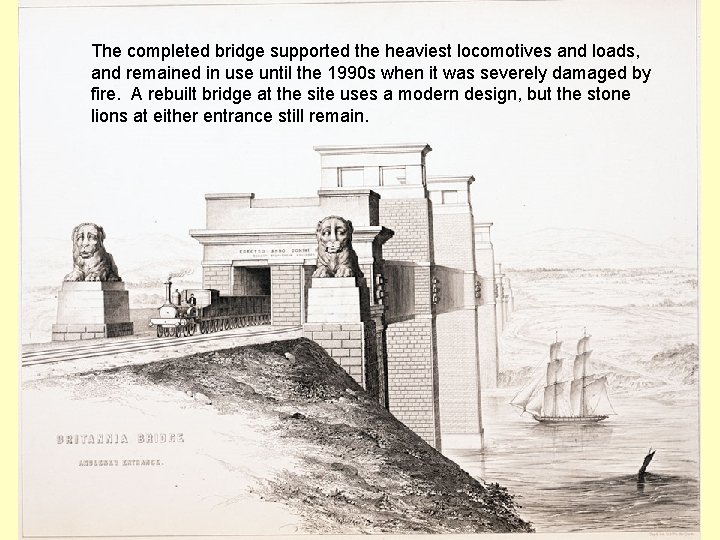 Britannia Bridge The completed bridge supported the heaviest locomotives and loads, and remained in