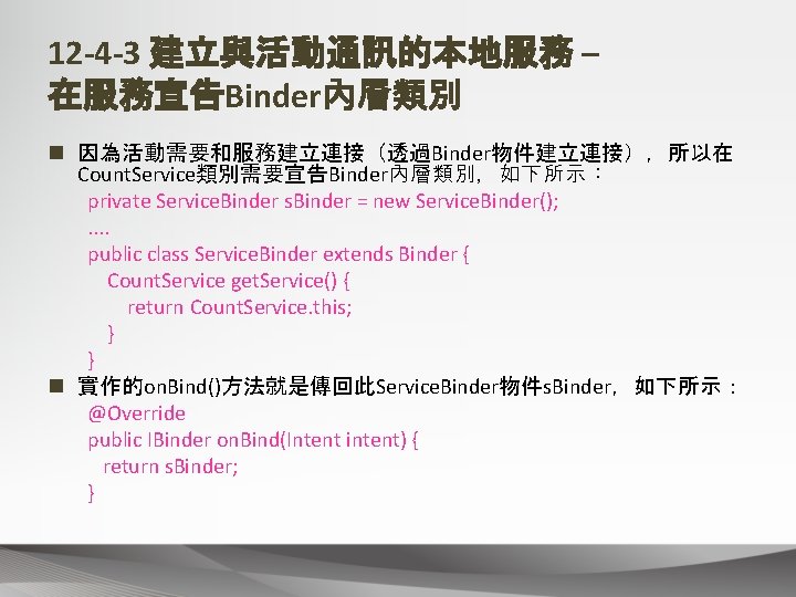 12 -4 -3 建立與活動通訊的本地服務 – 在服務宣告Binder內層類別 n 因為活動需要和服務建立連接（透過Binder物件建立連接），所以在 Count. Service類別需要宣告Binder內層類別，如下所示： private Service. Binder s.