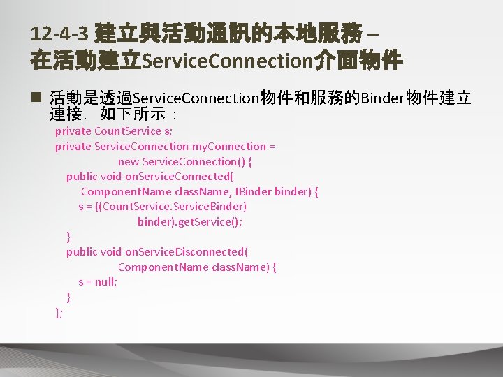 12 -4 -3 建立與活動通訊的本地服務 – 在活動建立Service. Connection介面物件 n 活動是透過Service. Connection物件和服務的Binder物件建立 連接，如下所示： private Count. Service