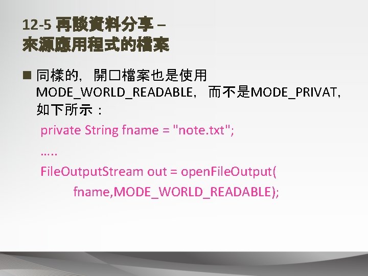 12 -5 再談資料分享 – 來源應用程式的檔案 n 同樣的，開�檔案也是使用 MODE_WORLD_READABLE，而不是MODE_PRIVAT， 如下所示： private String fname = "note.