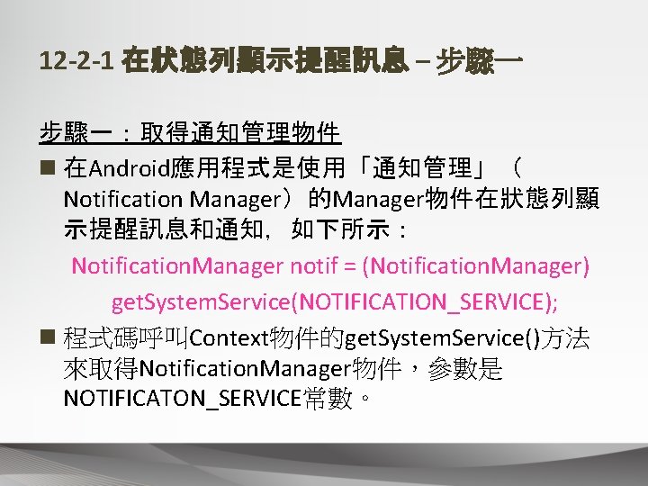 12 -2 -1 在狀態列顯示提醒訊息 – 步驟一：取得通知管理物件 n 在Android應用程式是使用「通知管理」（ Notification Manager）的Manager物件在狀態列顯 示提醒訊息和通知，如下所示： Notification. Manager notif