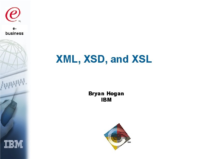 ebusiness XML, XSD, and XSL Bryan Hogan IBM 