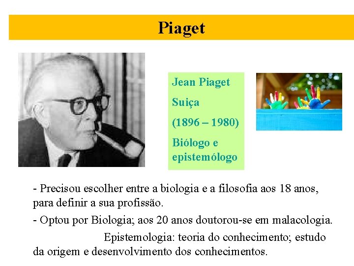 Piaget Jean Piaget Suiça (1896 – 1980) Biólogo e epistemólogo - Precisou escolher entre