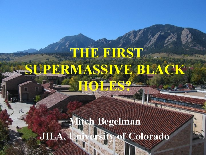 THE FIRST SUPERMASSIVE BLACK HOLES? Mitch Begelman JILA, University of Colorado 