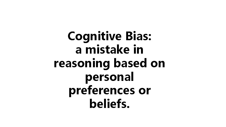 Cognitive Bias: a mistake in reasoning based on personal preferences or beliefs. 