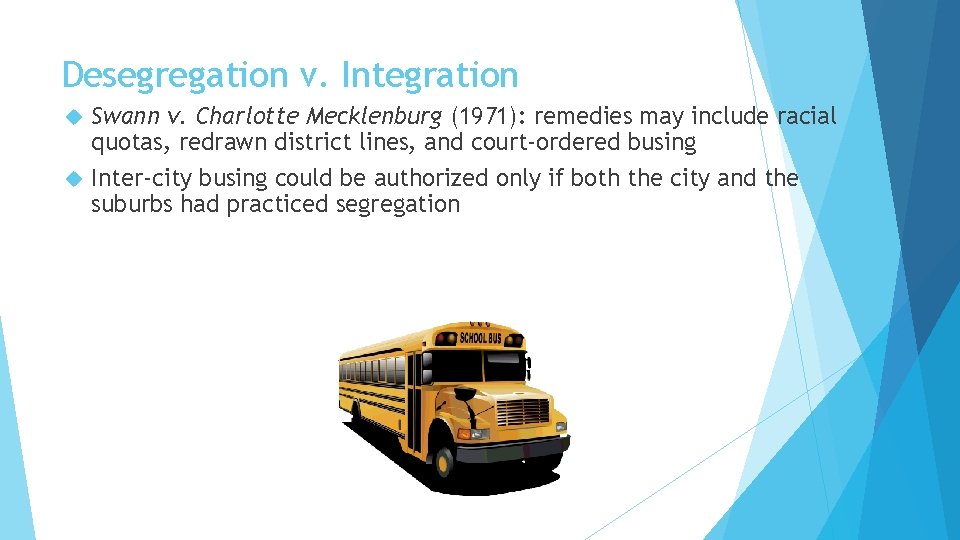 Desegregation v. Integration Swann v. Charlotte Mecklenburg (1971): remedies may include racial quotas, redrawn